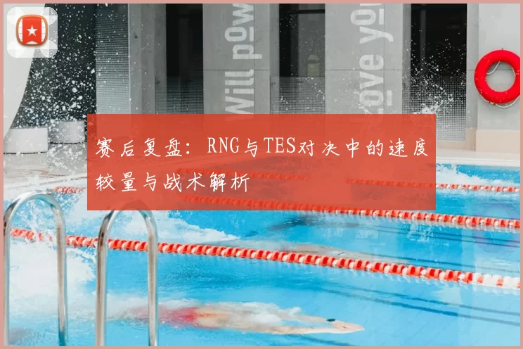 赛后复盘:RNG与TES对决中的速度较量与战术解析