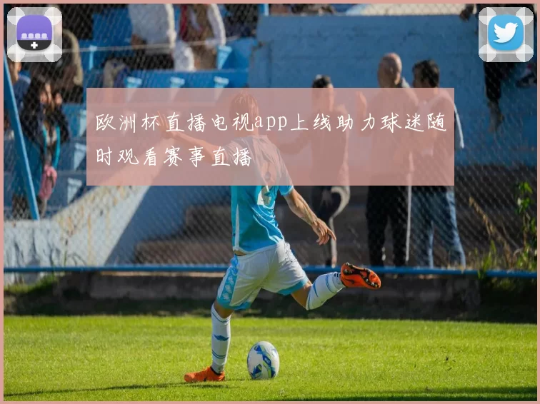 欧洲杯直播电视app上线助力球迷随时观看赛事直播