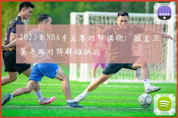 2023年NBA季后赛对阵揭晓：掘金卫冕之路对阵群雄挑战