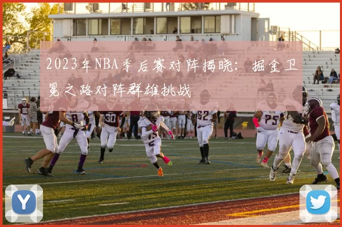 2023年NBA季后赛对阵揭晓：掘金卫冕之路对阵群雄挑战
