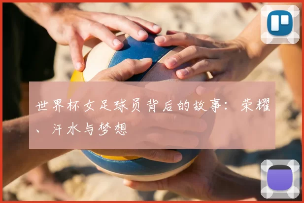 世界杯女足球员背后的故事：荣耀、汗水与梦想