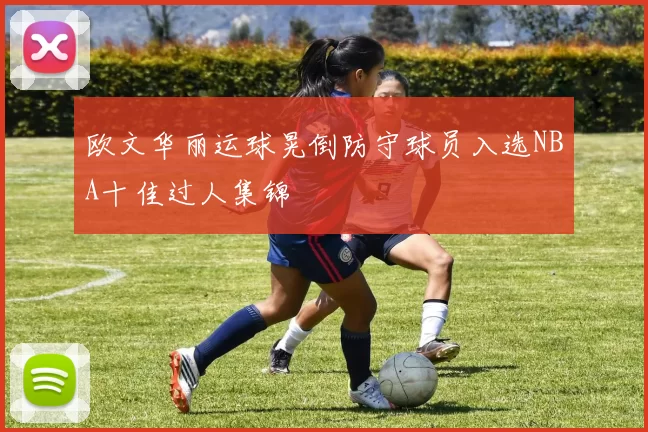 欧文华丽运球晃倒防守球员入选NBA十佳过人集锦