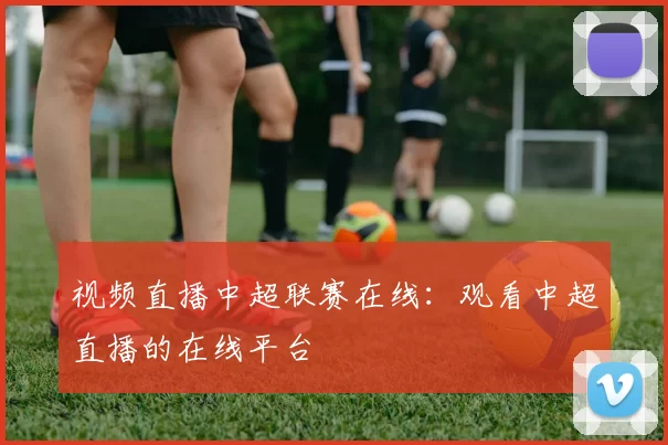 视频直播中超联赛在线:观看中超直播的在线平台