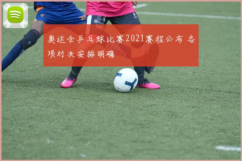 奥运会乒乓球比赛2021赛程公布 各项对决安排明确