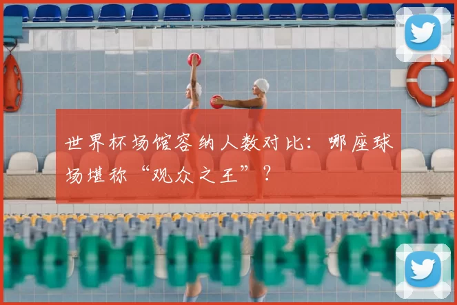 世界杯场馆容纳人数对比:哪座球场堪称“观众之王”?
