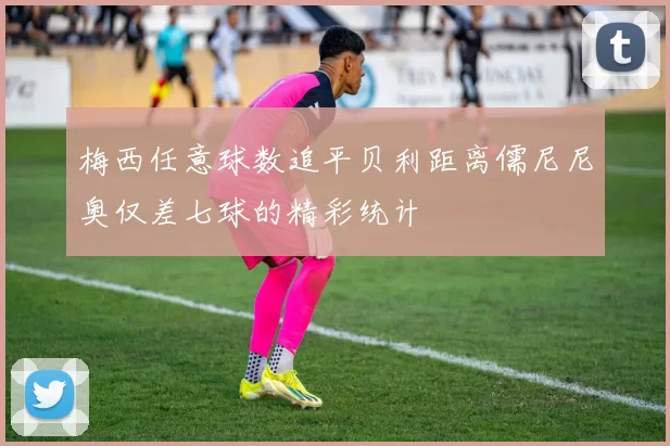 梅西任意球数追平贝利距离儒尼尼奥仅差七球的精彩统计