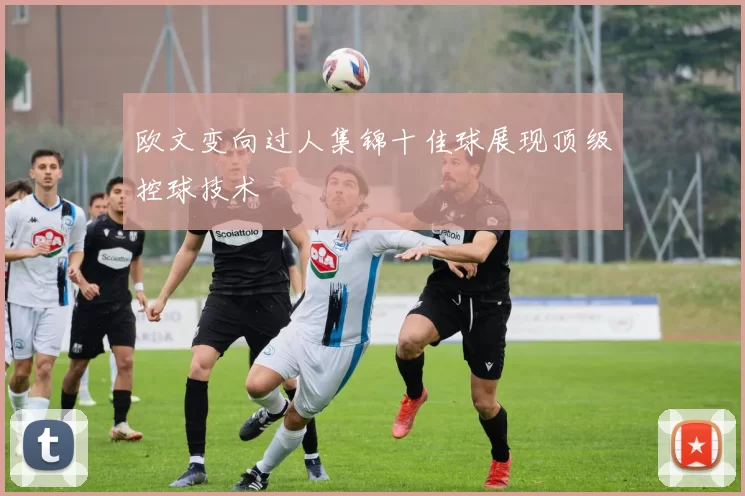 欧文变向过人集锦十佳球展现顶级控球技术