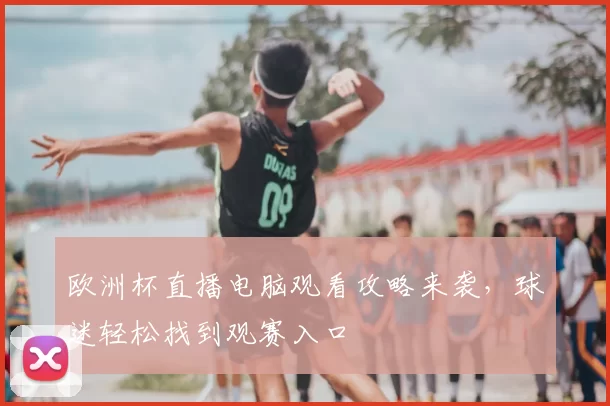 欧洲杯直播电脑观看攻略来袭，球迷轻松找到观赛入口