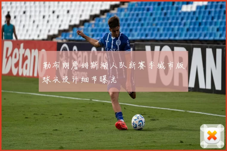 勒布朗詹姆斯湖人队新赛季城市版球衣设计细节曝光