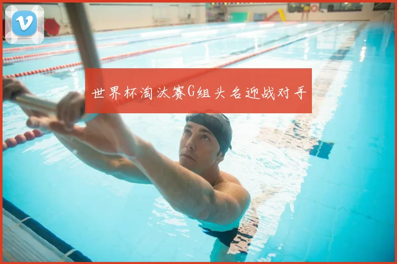 世界杯淘汰赛G组头名迎战对手