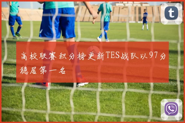 高校联赛积分榜更新TES战队以97分稳居第一名