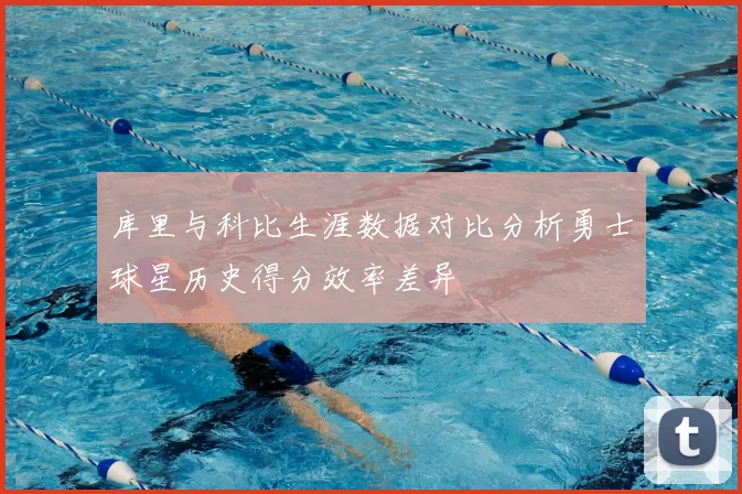 库里与科比生涯数据对比分析勇士球星历史得分效率差异