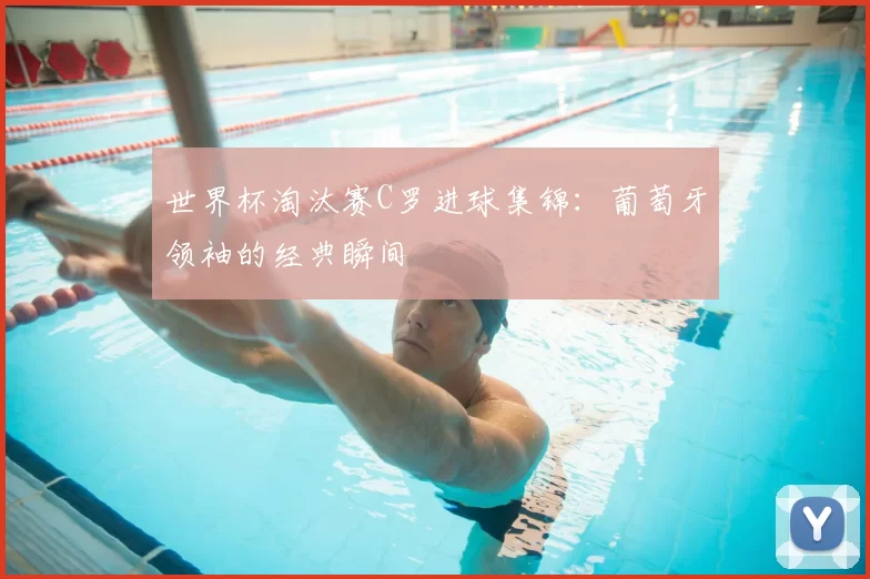 世界杯淘汰赛C罗进球集锦：葡萄牙领袖的经典瞬间