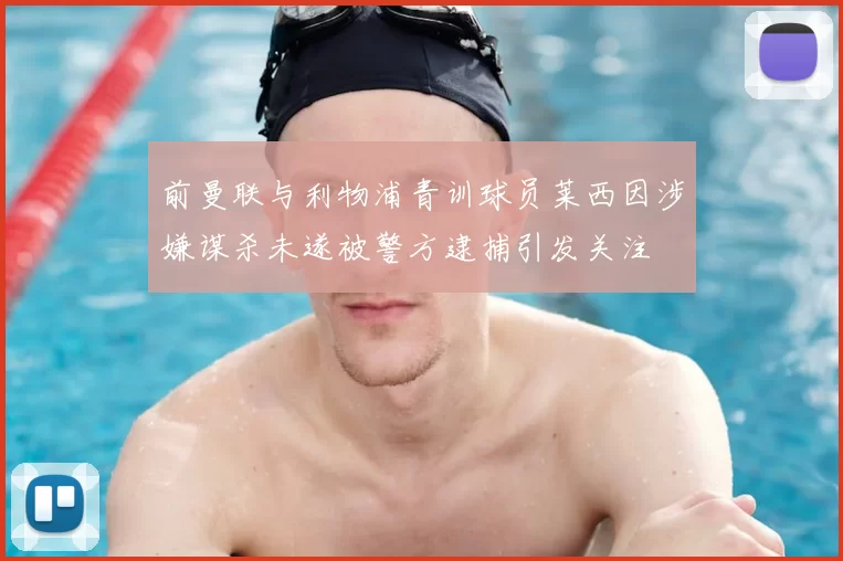 前曼联与利物浦青训球员莱西因涉嫌谋杀未遂被警方逮捕引发关注