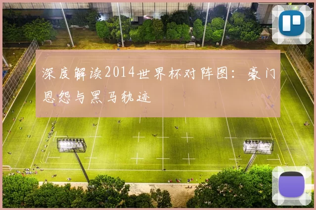深度解读2014世界杯对阵图:豪门恩怨与黑马轨迹