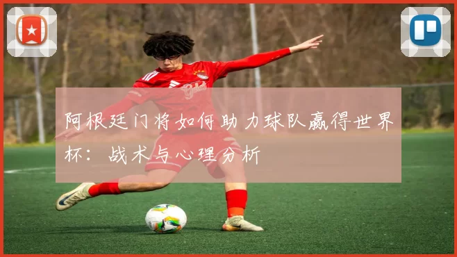 阿根廷门将如何助力球队赢得世界杯:战术与心理分析