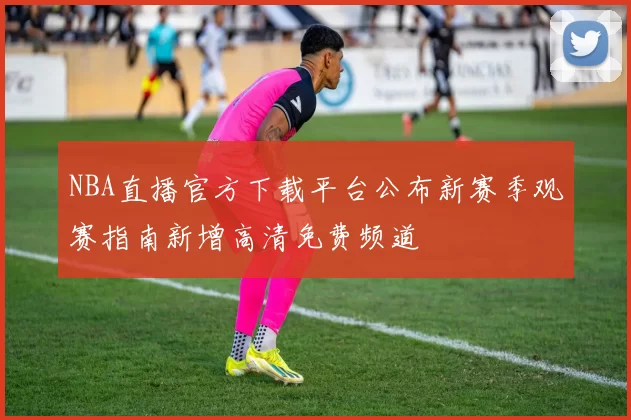 NBA直播官方下载平台公布新赛季观赛指南新增高清免费频道