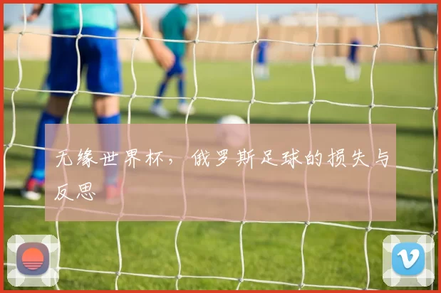 无缘世界杯，俄罗斯足球的损失与反思