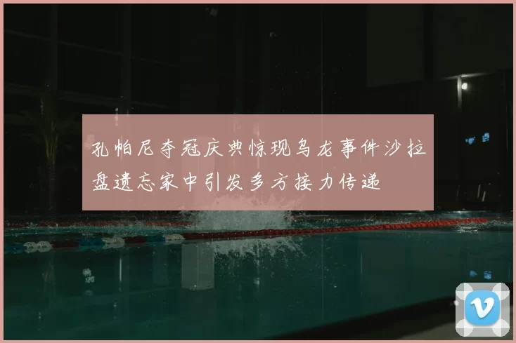 孔帕尼夺冠庆典惊现乌龙事件沙拉盘遗忘家中引发多方接力传递