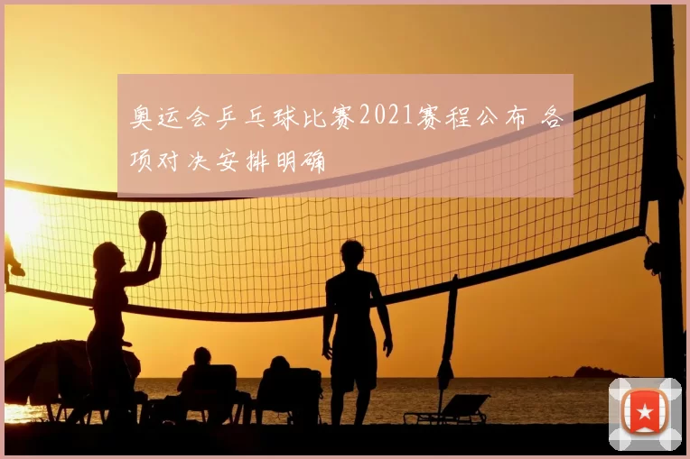 奥运会乒乓球比赛2021赛程公布 各项对决安排明确