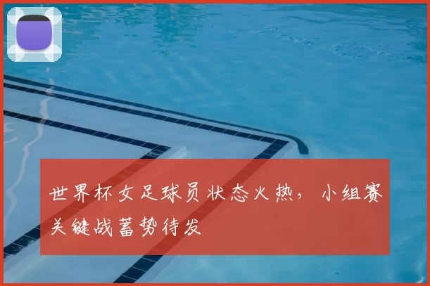 世界杯女足球员状态火热,小组赛关键战蓄势待发