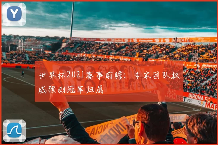 世界杯2021赛事前瞻：专家团队权威预测冠军归属