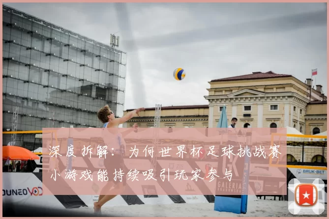深度拆解:为何世界杯足球挑战赛小游戏能持续吸引玩家参与