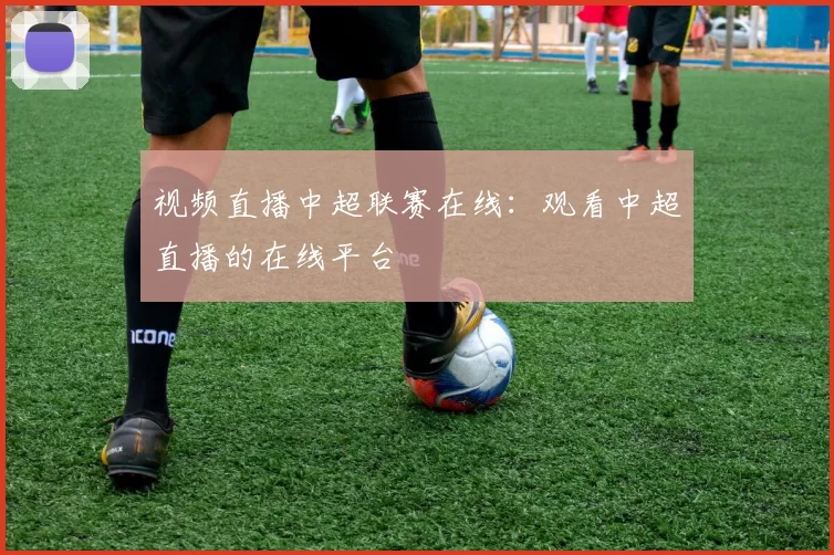 视频直播中超联赛在线:观看中超直播的在线平台