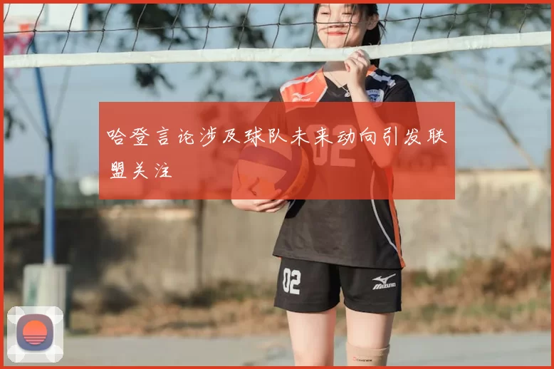 哈登言论涉及球队未来动向引发联盟关注