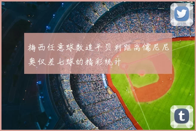 梅西任意球数追平贝利距离儒尼尼奥仅差七球的精彩统计