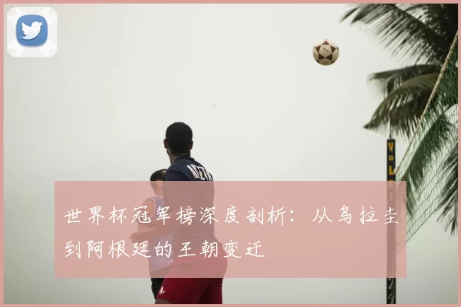 世界杯冠军榜深度剖析:从乌拉圭到阿根廷的王朝变迁