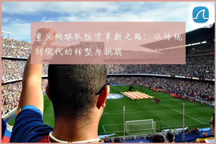 重庆网球队防守革新之路:从传统到现代的转型与挑战