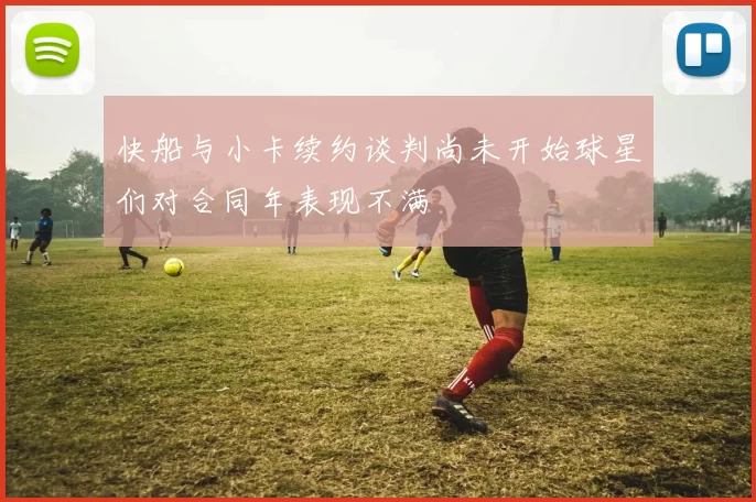 快船与小卡续约谈判尚未开始球星们对合同年表现不满