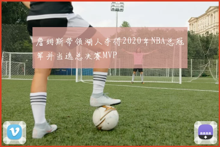 詹姆斯带领湖人夺得2020年NBA总冠军并当选总决赛MVP