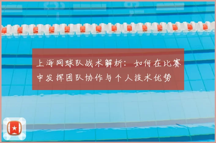 上海网球队战术解析：如何在比赛中发挥团队协作与个人技术优势