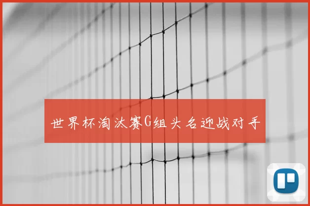 世界杯淘汰赛G组头名迎战对手