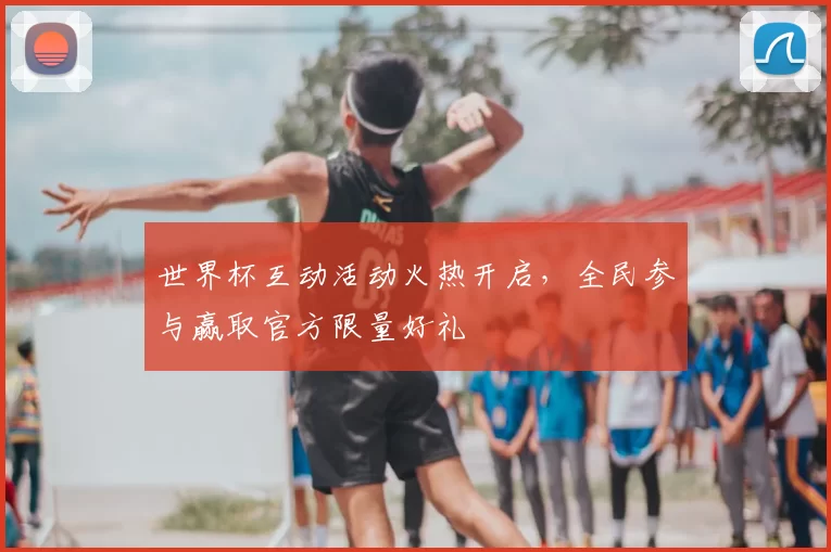 世界杯互动活动火热开启,全民参与赢取官方限量好礼