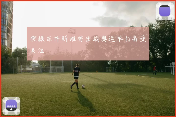 樊振东许昕谁将出战奥运单打备受关注