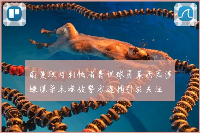 前曼联与利物浦青训球员莱西因涉嫌谋杀未遂被警方逮捕引发关注