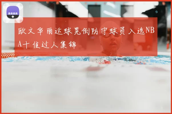 欧文华丽运球晃倒防守球员入选NBA十佳过人集锦