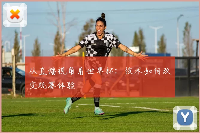 从直播视角看世界杯:技术如何改变观赛体验