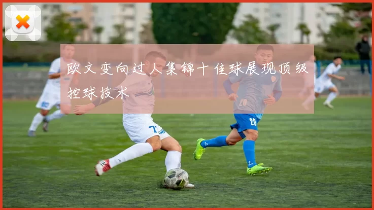 欧文变向过人集锦十佳球展现顶级控球技术