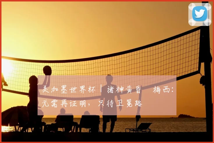 美加墨世界杯|诸神黄昏•梅西:无需再证明,只待卫冕路