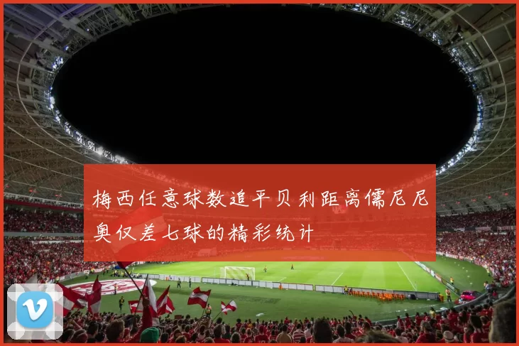 梅西任意球数追平贝利距离儒尼尼奥仅差七球的精彩统计