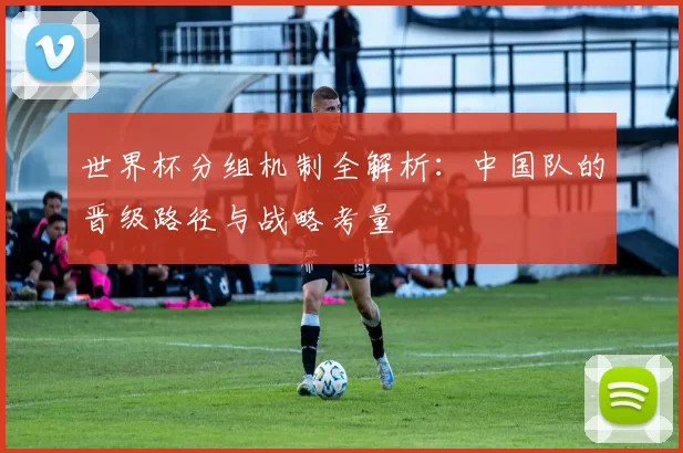 世界杯分组机制全解析:中国队的晋级路径与战略考量