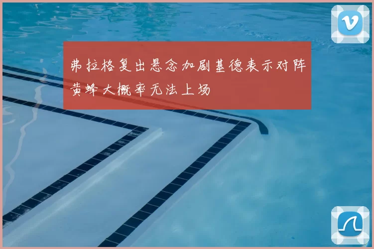 弗拉格复出悬念加剧基德表示对阵黄蜂大概率无法上场