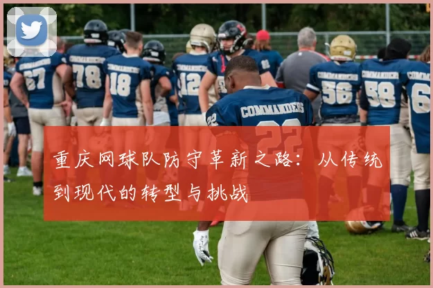重庆网球队防守革新之路:从传统到现代的转型与挑战
