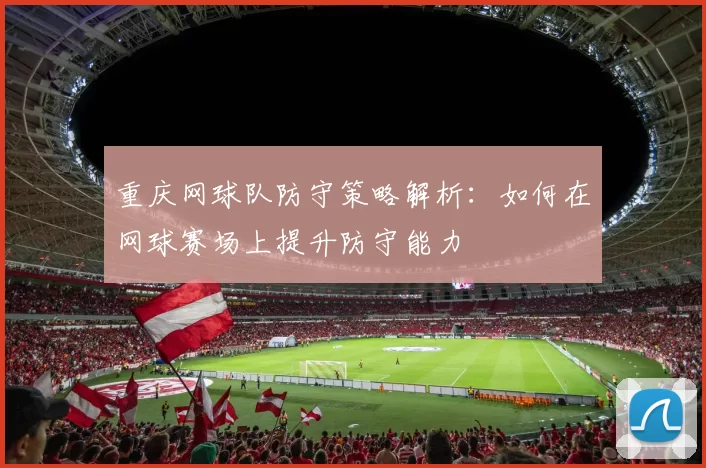 重庆网球队防守策略解析:如何在网球赛场上提升防守能力