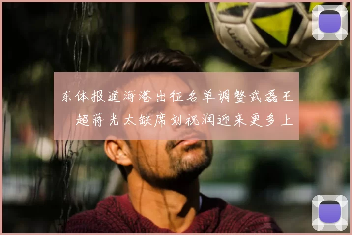 东体报道海港出征名单调整武磊王燊超蒋光太缺席刘祝润迎来更多上场机会