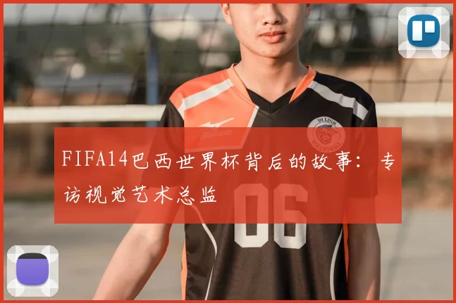 FIFA14巴西世界杯背后的故事:专访视觉艺术总监